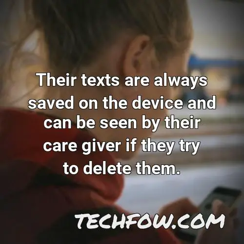 their texts are always saved on the device and can be seen by their care giver if they try to delete them