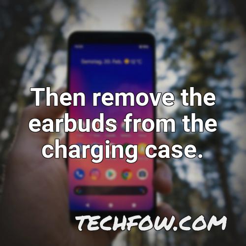 then remove the earbuds from the charging case