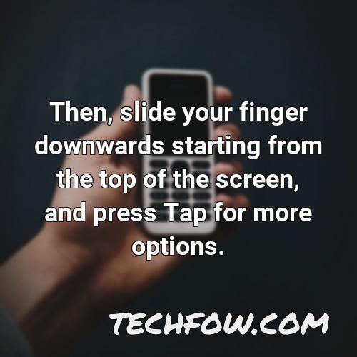 then slide your finger downwards starting from the top of the screen and press tap for more options