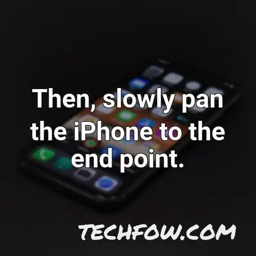 then slowly pan the iphone to the end point