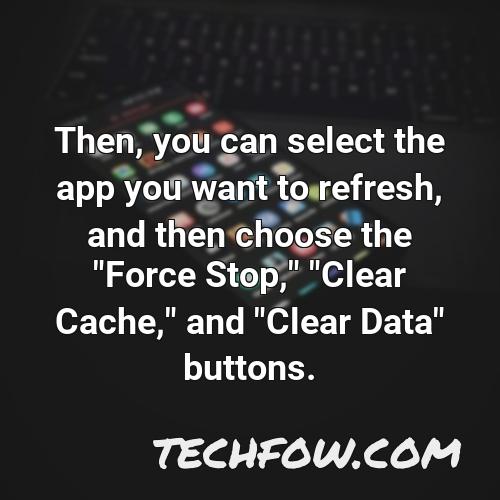 then you can select the app you want to refresh and then choose the force stop clear cache and clear data buttons