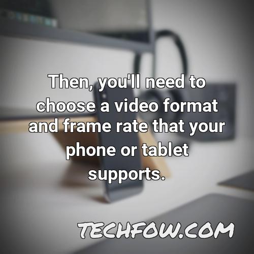 then you ll need to choose a video format and frame rate that your phone or tablet supports