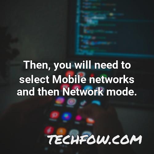 then you will need to select mobile networks and then network mode