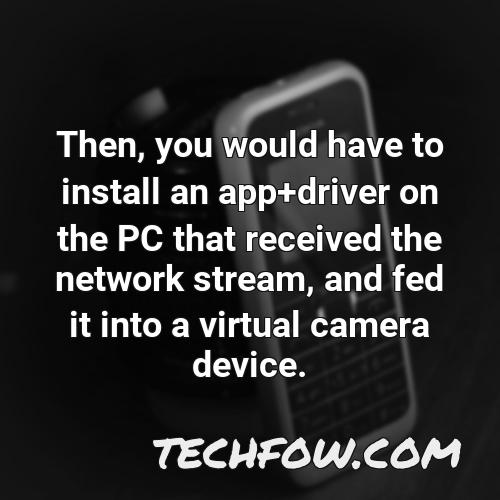 then you would have to install an app driver on the pc that received the network stream and fed it into a virtual camera device