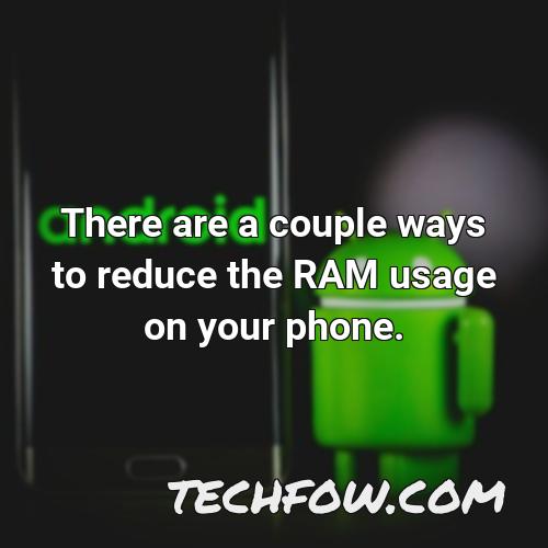 there are a couple ways to reduce the ram usage on your phone