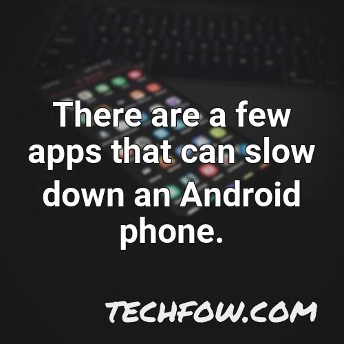 there are a few apps that can slow down an android phone