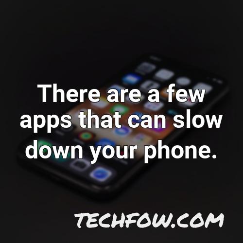 there are a few apps that can slow down your phone