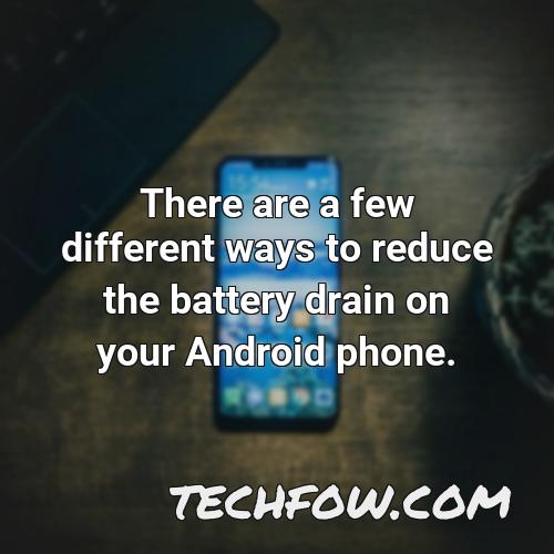 there are a few different ways to reduce the battery drain on your android phone