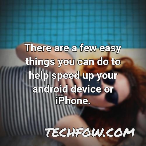 there are a few easy things you can do to help speed up your android device or iphone