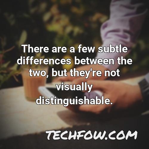 there are a few subtle differences between the two but they re not visually distinguishable