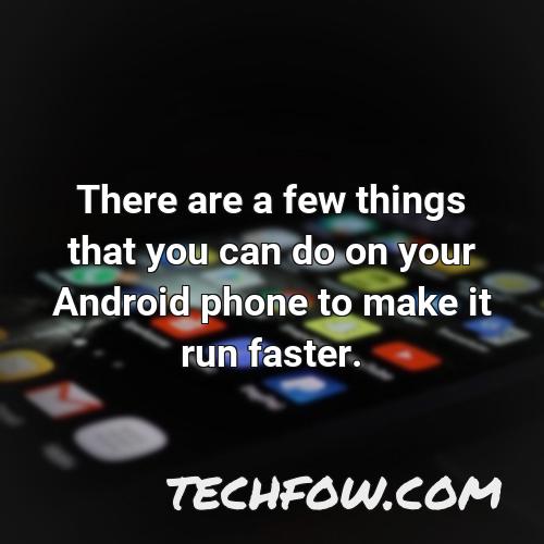 there are a few things that you can do on your android phone to make it run faster