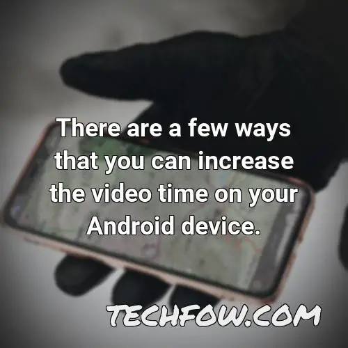 there are a few ways that you can increase the video time on your android device