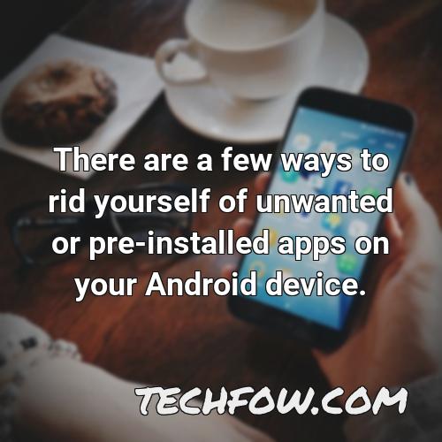 there are a few ways to rid yourself of unwanted or pre installed apps on your android device