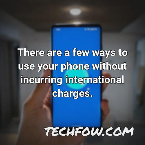 there are a few ways to use your phone without incurring international charges