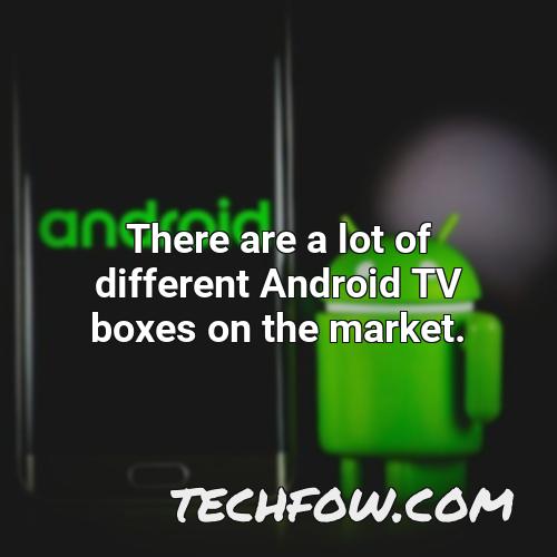 there are a lot of different android tv boxes on the market
