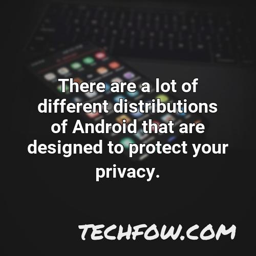 there are a lot of different distributions of android that are designed to protect your privacy
