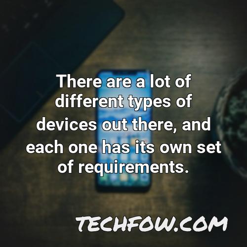 there are a lot of different types of devices out there and each one has its own set of requirements