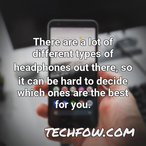 there are a lot of different types of headphones out there so it can be hard to decide which ones are the best for you