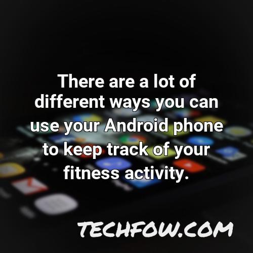 there are a lot of different ways you can use your android phone to keep track of your fitness activity