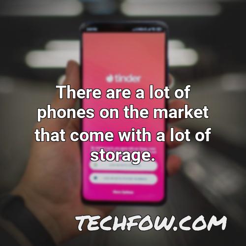 there are a lot of phones on the market that come with a lot of storage