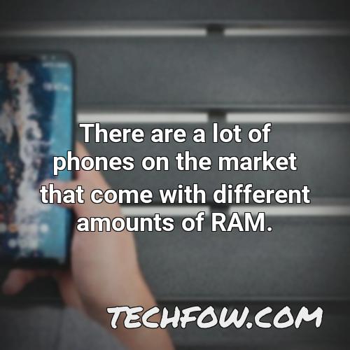 there are a lot of phones on the market that come with different amounts of ram