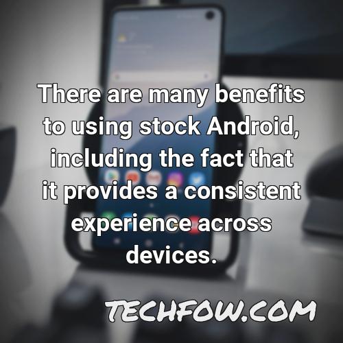 there are many benefits to using stock android including the fact that it provides a consistent experience across devices