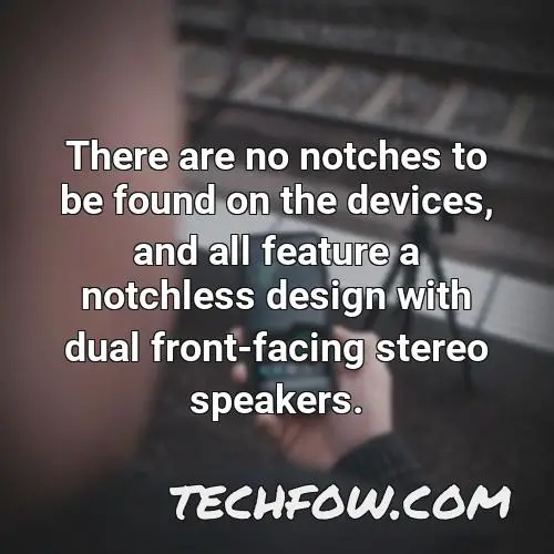 there are no notches to be found on the devices and all feature a notchless design with dual front facing stereo speakers