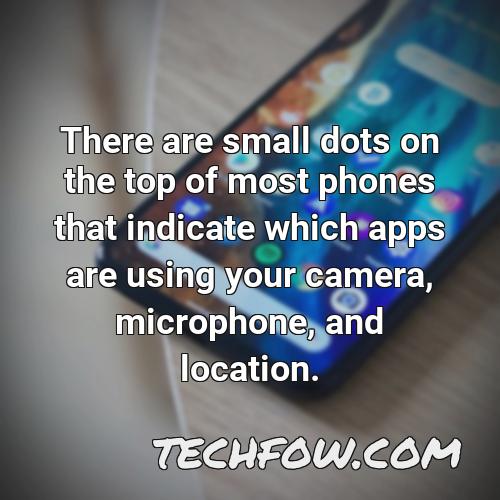 there are small dots on the top of most phones that indicate which apps are using your camera microphone and location