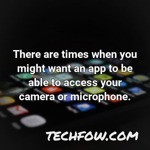 there are times when you might want an app to be able to access your camera or microphone