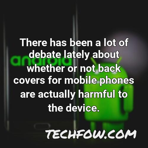 there has been a lot of debate lately about whether or not back covers for mobile phones are actually harmful to the device