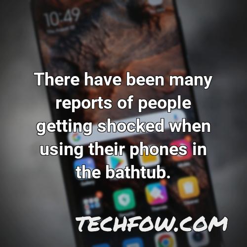 there have been many reports of people getting shocked when using their phones in the bathtub