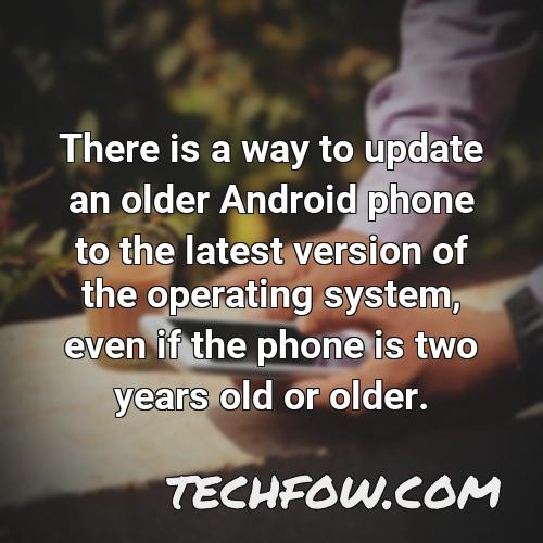there is a way to update an older android phone to the latest version of the operating system even if the phone is two years old or older