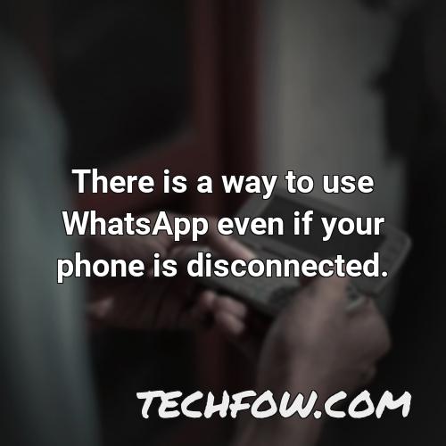 there is a way to use whatsapp even if your phone is disconnected