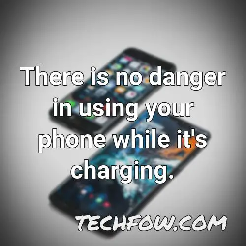 there is no danger in using your phone while it s charging 4
