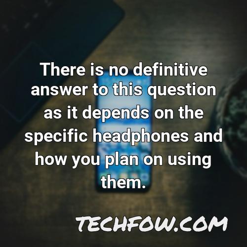 there is no definitive answer to this question as it depends on the specific headphones and how you plan on using them