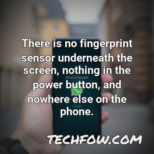 there is no fingerprint sensor underneath the screen nothing in the power button and nowhere else on the phone