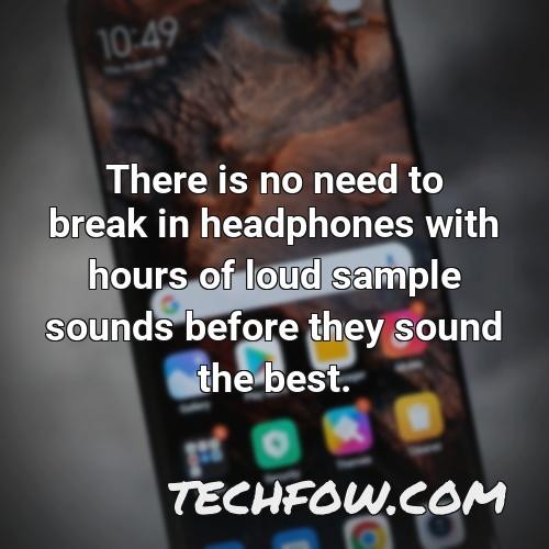 there is no need to break in headphones with hours of loud sample sounds before they sound the best