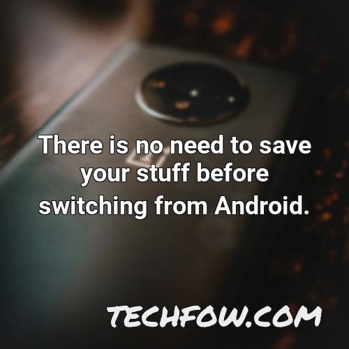 there is no need to save your stuff before switching from android