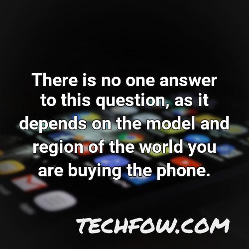 there is no one answer to this question as it depends on the model and region of the world you are buying the phone