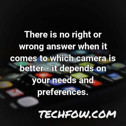 there is no right or wrong answer when it comes to which camera is better it depends on your needs and preferences