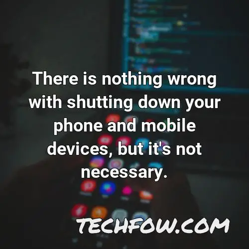 there is nothing wrong with shutting down your phone and mobile devices but it s not necessary 1