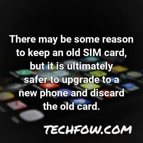 there may be some reason to keep an old sim card but it is ultimately safer to upgrade to a new phone and discard the old card