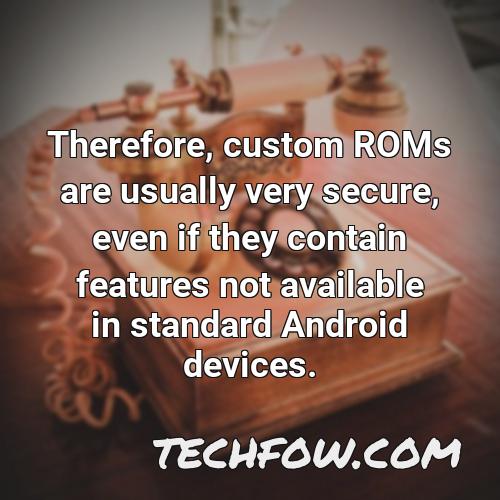 therefore custom roms are usually very secure even if they contain features not available in standard android devices