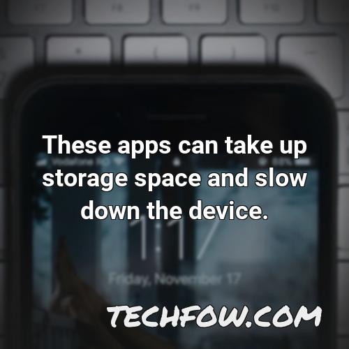 these apps can take up storage space and slow down the device