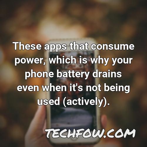 these apps that consume power which is why your phone battery drains even when it s not being used actively