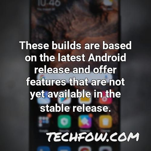 these builds are based on the latest android release and offer features that are not yet available in the stable release