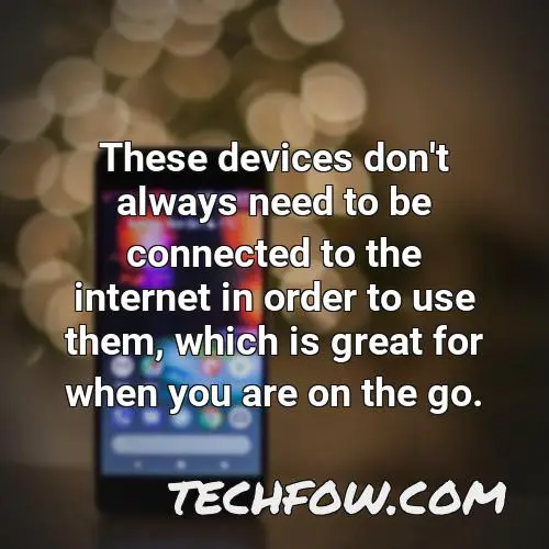 these devices don t always need to be connected to the internet in order to use them which is great for when you are on the go