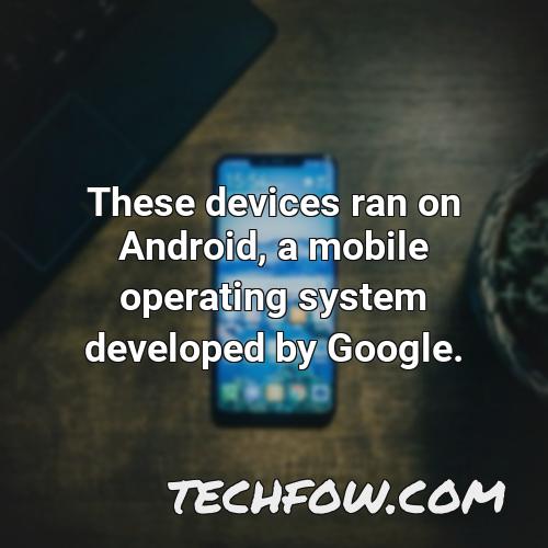 these devices ran on android a mobile operating system developed by google