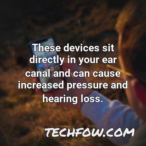 these devices sit directly in your ear canal and can cause increased pressure and hearing loss