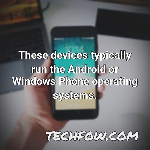 these devices typically run the android or windows phone operating systems